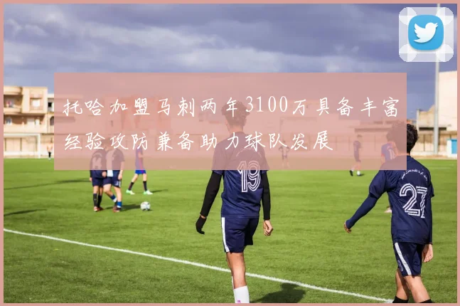 托哈加盟马刺两年3100万具备丰富经验攻防兼备助力球队发展
