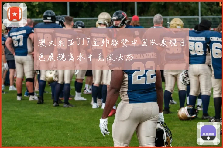 澳大利亚U17主帅称赞中国队表现出色展现高水平竞技状态