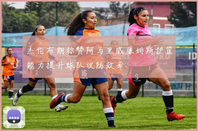 杰伦布朗称赞阿马里威廉姆斯护筐能力提升球队攻防效率