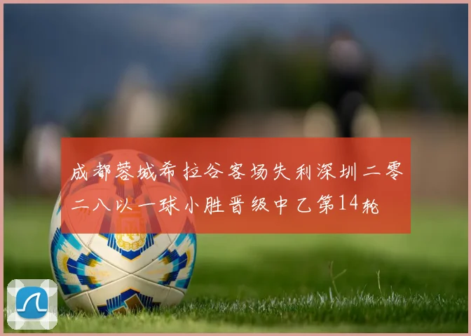 成都蓉城希拉谷客场失利深圳二零二八以一球小胜晋级中乙第14轮