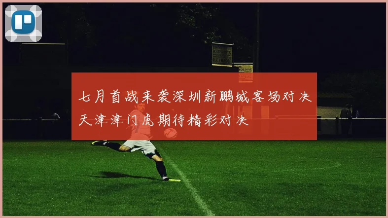 七月首战来袭深圳新鹏城客场对决天津津门虎期待精彩对决