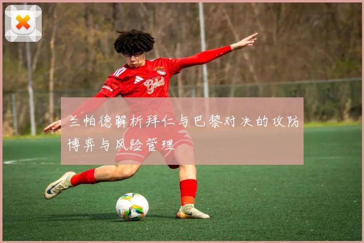兰帕德解析拜仁与巴黎对决的攻防博弈与风险管理
