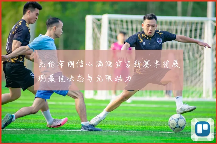 杰伦布朗信心满满宣言新赛季将展现最佳状态与无限动力