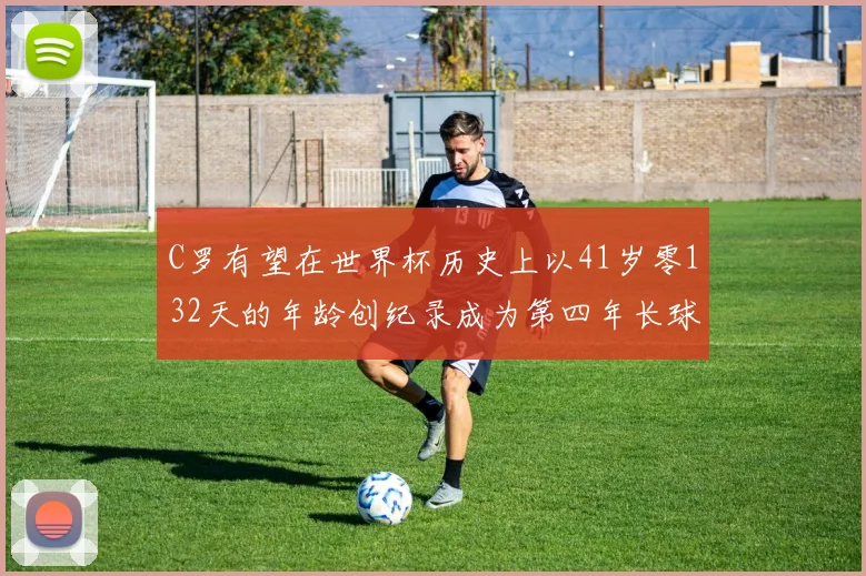 C罗有望在世界杯历史上以41岁零132天的年龄创纪录成为第四年长球员