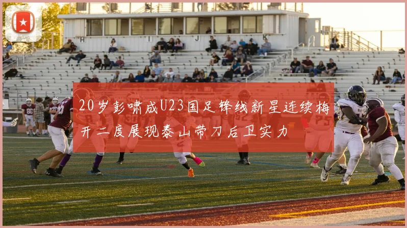 20岁彭啸成U23国足锋线新星连续梅开二度展现泰山带刀后卫实力