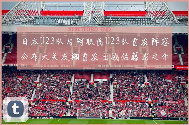 日本U23队与阿联酋U23队首发阵容公布大关友翔首发出战佐藤龙之介替补待命