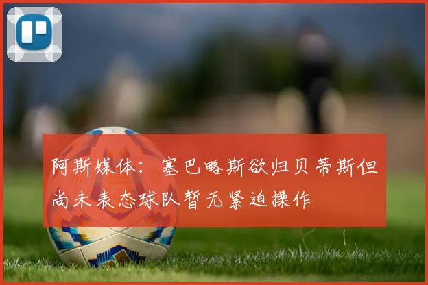 阿斯媒体：塞巴略斯欲归贝蒂斯但尚未表态球队暂无紧迫操作