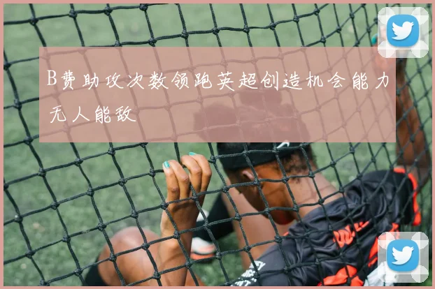 B费助攻次数领跑英超创造机会能力无人能敌