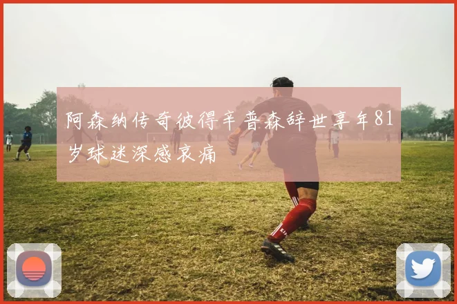 阿森纳传奇彼得辛普森辞世享年81岁球迷深感哀痛