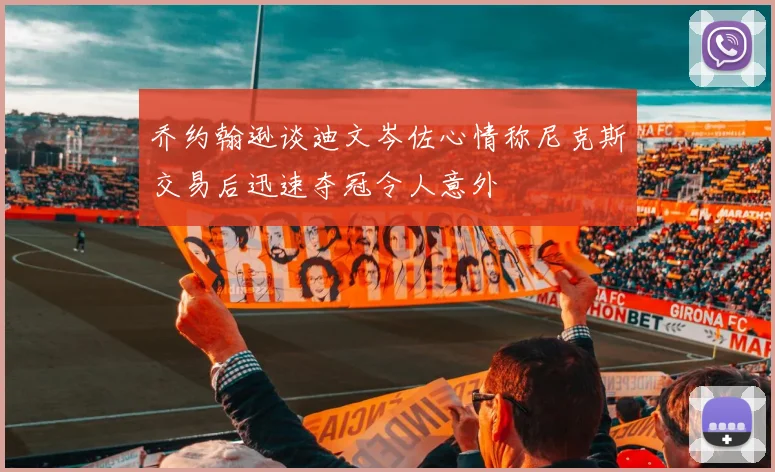 乔约翰逊谈迪文岑佐心情称尼克斯交易后迅速夺冠令人意外