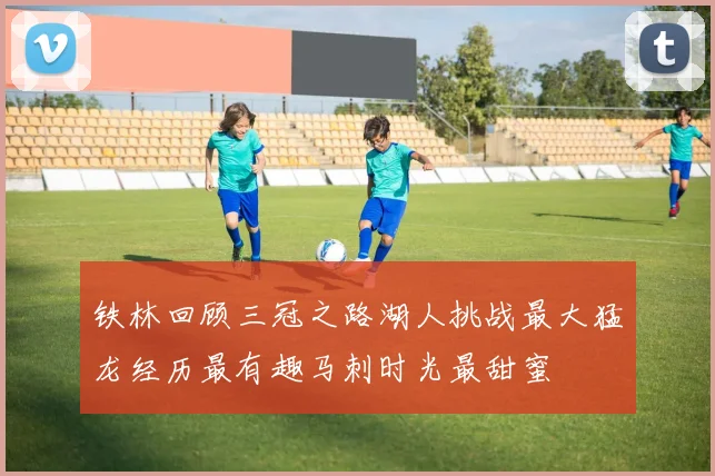 铁林回顾三冠之路湖人挑战最大猛龙经历最有趣马刺时光最甜蜜