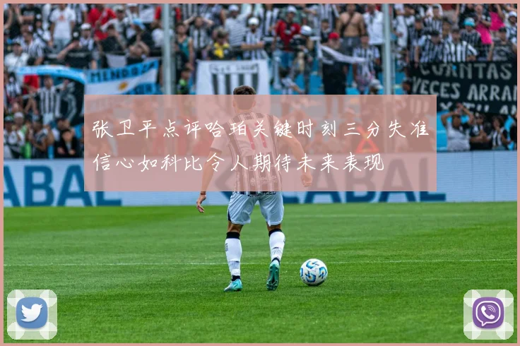 张卫平点评哈珀关键时刻三分失准信心如科比令人期待未来表现