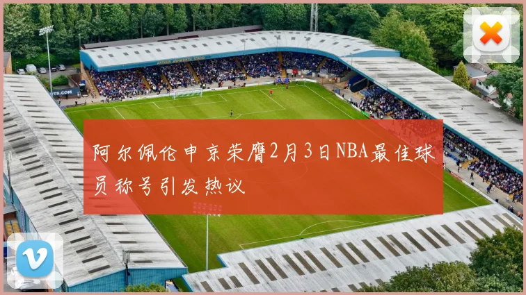 阿尔佩伦申京荣膺2月3日NBA最佳球员称号引发热议