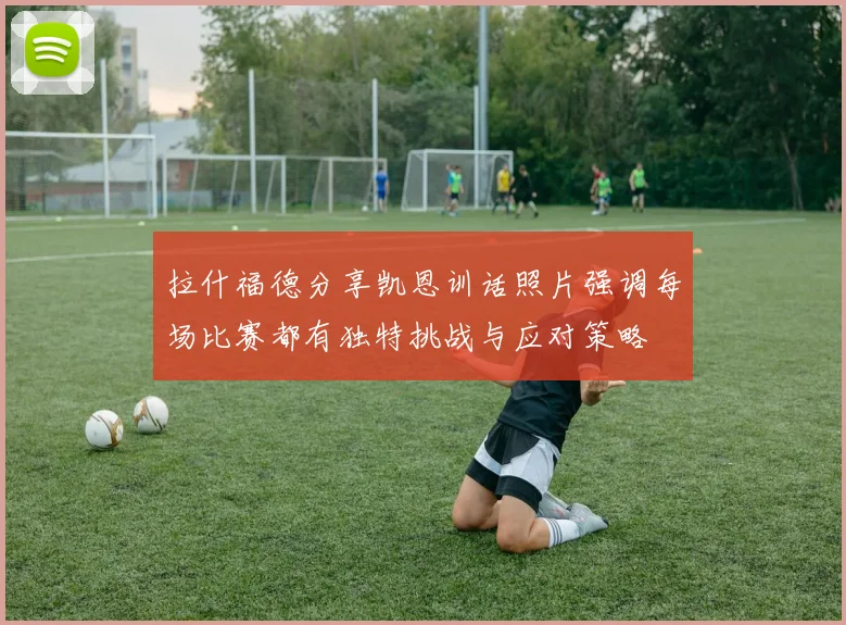 拉什福德分享凯恩训话照片强调每场比赛都有独特挑战与应对策略