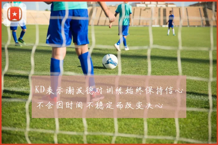 KD表示谢泼德对训练始终保持信心不会因时间不稳定而改变决心