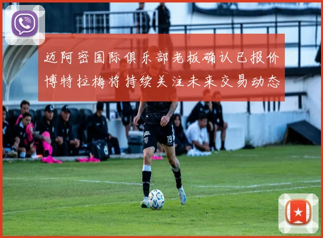 迈阿密国际俱乐部老板确认已报价博特拉梅将持续关注未来交易动态
