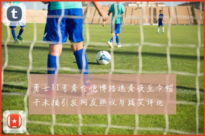 勇士11号秀伦德博格选秀夜至今帽子未摘引发网友热议与搞笑评论
