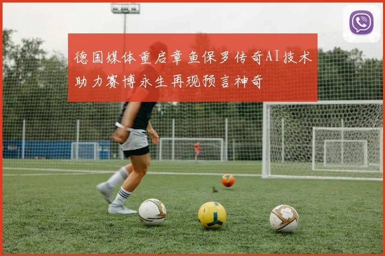 德国媒体重启章鱼保罗传奇AI技术助力赛博永生再现预言神奇