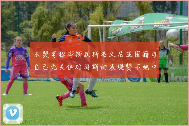 东契奇称海斯获斯洛文尼亚国籍与自己无关但对海斯的表现赞不绝口