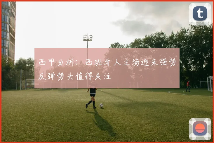 西甲分析：西班牙人主场迎来强势反弹势头值得关注
