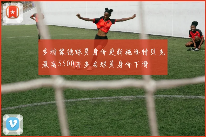 多特蒙德球员身价更新施洛特贝克最高5500万多名球员身价下滑