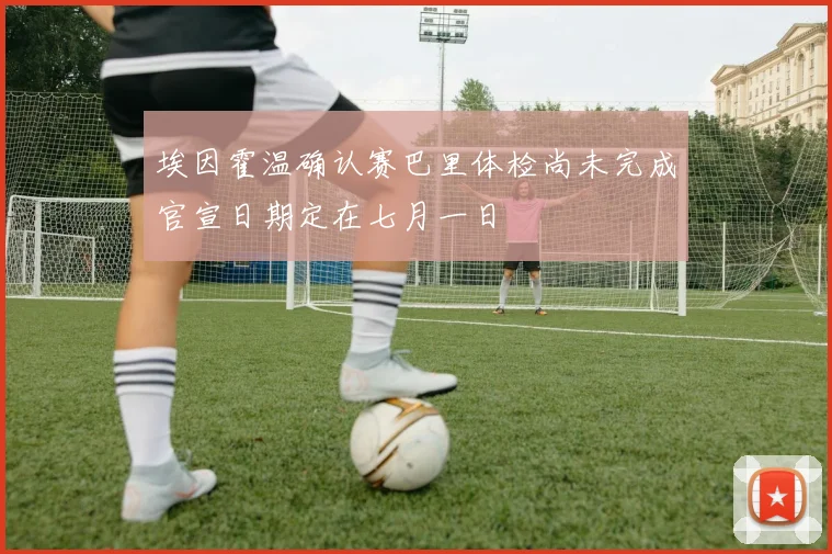 埃因霍温确认赛巴里体检尚未完成官宣日期定在七月一日