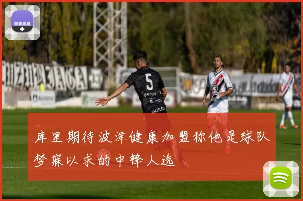 库里期待波津健康加盟称他是球队梦寐以求的中锋人选