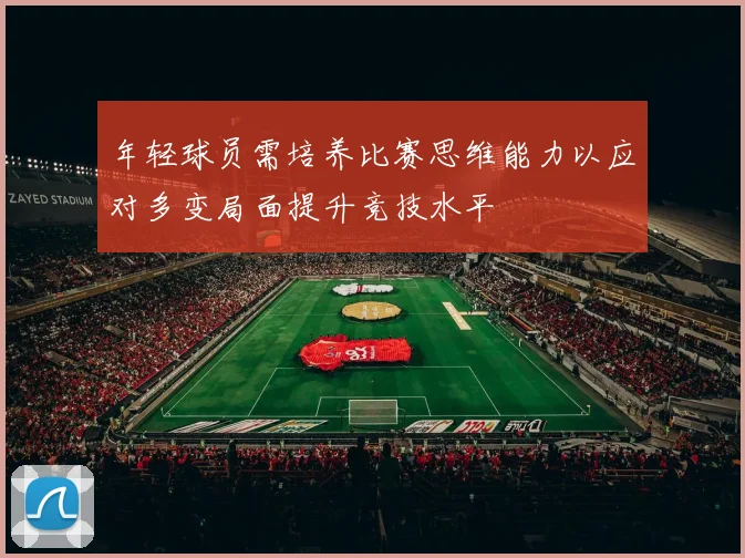 年轻球员需培养比赛思维能力以应对多变局面提升竞技水平