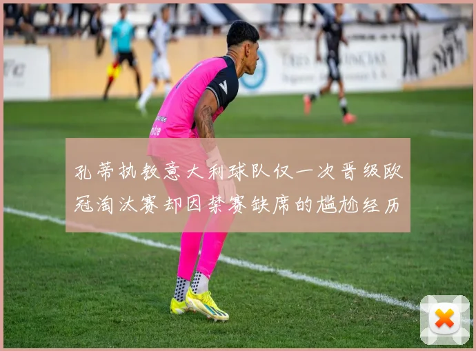 孔蒂执教意大利球队仅一次晋级欧冠淘汰赛却因禁赛缺席的尴尬经历