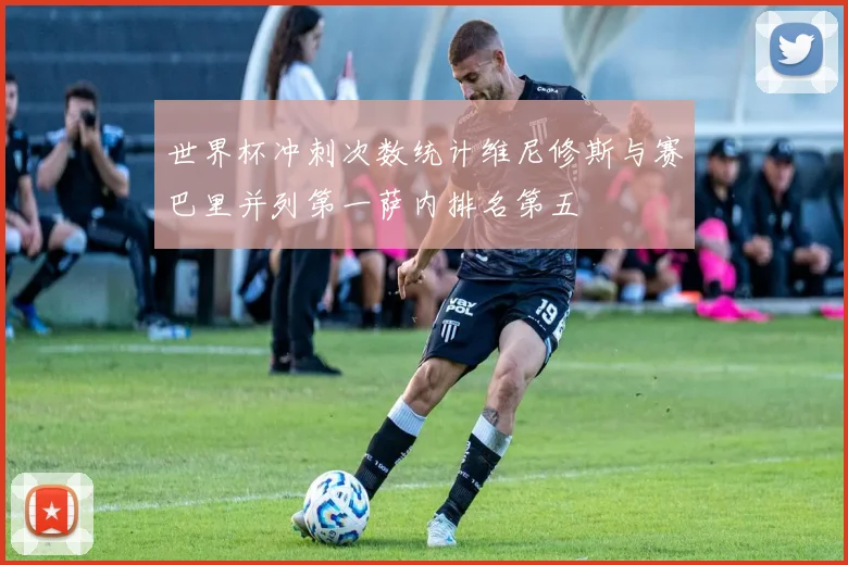 世界杯冲刺次数统计维尼修斯与赛巴里并列第一萨内排名第五