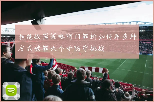 拒绝投篮策略阿门解析如何用多种方式破解大个子防守挑战