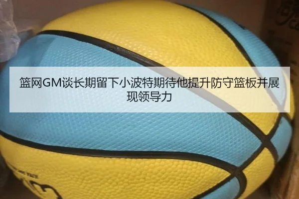 篮网GM谈长期留下小波特期待他提升防守篮板并展现领导力